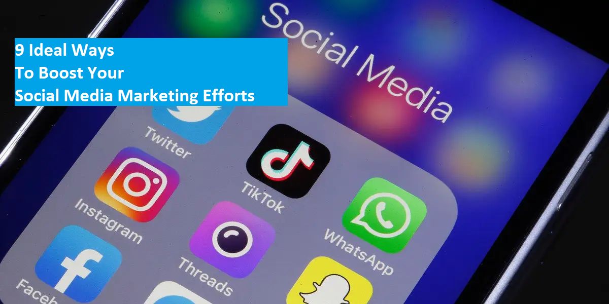 9 Ideal Ways to Boost Your Social Media Marketing Efforts